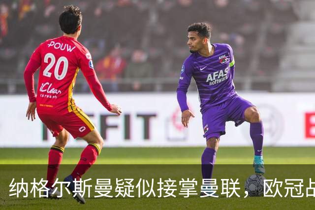 纳格尔斯曼疑似接掌曼联，欧冠战报解读豪门危机与机遇